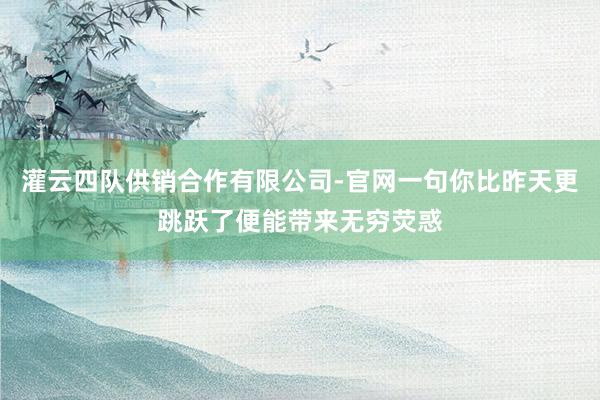 灌云四队供销合作有限公司-官网一句你比昨天更跳跃了便能带来无穷荧惑