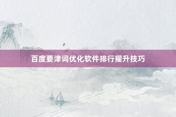 百度要津词优化软件排行擢升技巧