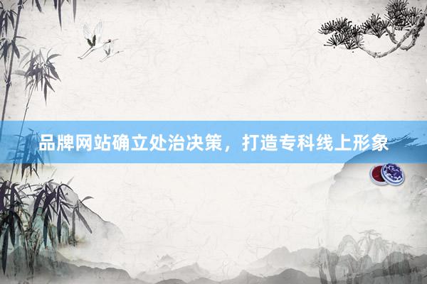 品牌网站确立处治决策，打造专科线上形象