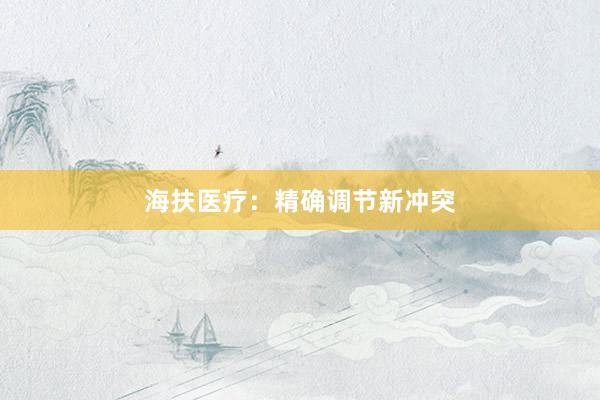 海扶医疗：精确调节新冲突